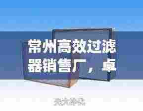 常州高效过滤器销售厂，卓越服务与优质产品
