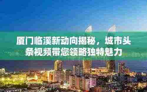 厦门临溪新动向揭秘,城市头条视频带您领略独特魅力