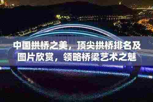 中国拱桥之美，顶尖拱桥排名及图片欣赏，领略桥梁艺术之魅力