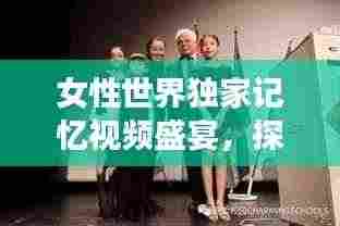 女性世界独家记忆视频盛宴，探索女性魅力的无限可能