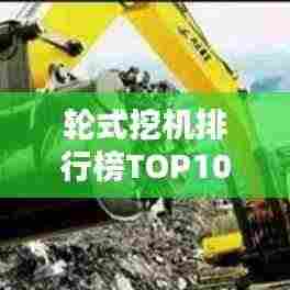 轮式挖机排行榜TOP10，热门机型一网打尽！