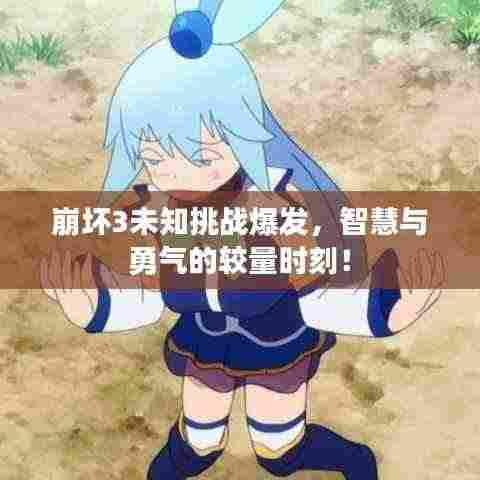 崩坏3未知挑战爆发，智慧与勇气的较量时刻！