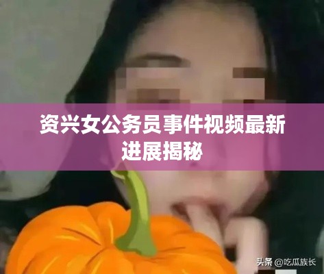 资兴女公务员事件视频最新进展揭秘