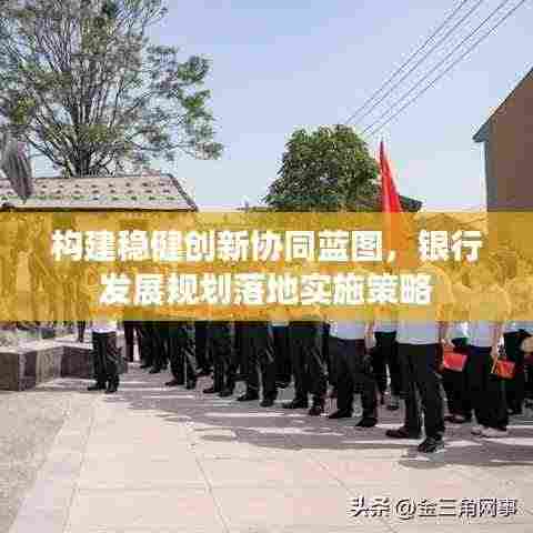 构建稳健创新协同蓝图，银行发展规划落地实施策略