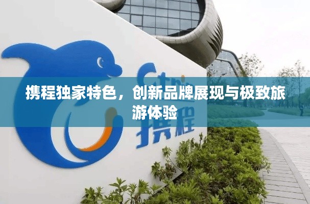 携程独家特色，创新品牌展现与极致旅游体验