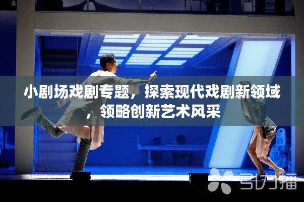 小剧场戏剧专题，探索现代戏剧新领域，领略创新艺术风采