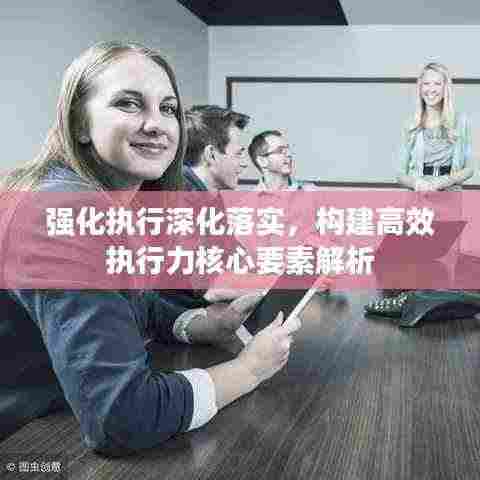强化执行深化落实，构建高效执行力核心要素解析
