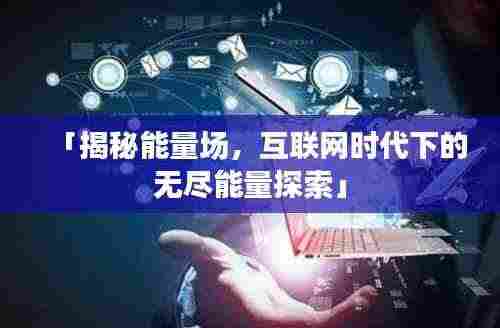 「揭秘能量场，互联网时代下的无尽能量探索」