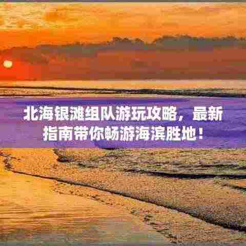 北海银滩组队游玩攻略，最新指南带你畅游海滨胜地！
