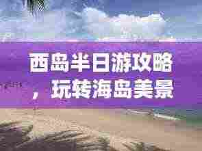 西岛半日游攻略，玩转海岛美景，尽享悠闲时光！