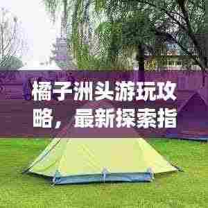 橘子洲头游玩攻略，最新探索指南，带你畅游胜地！
