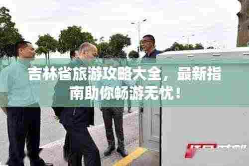 吉林省旅游攻略大全，最新指南助你畅游无忧！