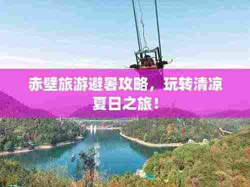 赤壁旅游避暑攻略，玩转清凉夏日之旅！