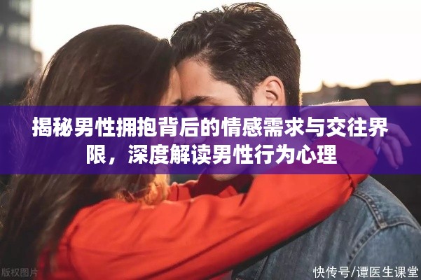 揭秘男性拥抱背后的情感需求与交往界限，深度解读男性行为心理