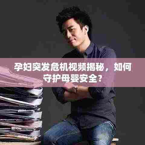 孕妇突发危机视频揭秘，如何守护母婴安全？
