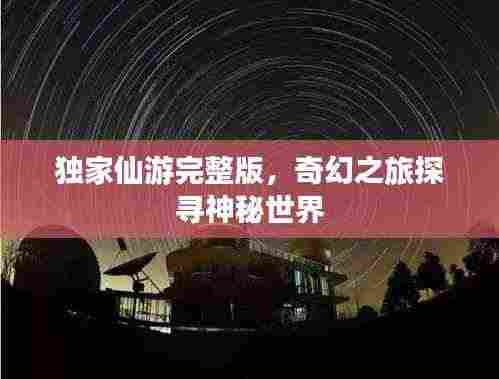 独家仙游完整版，奇幻之旅探寻神秘世界