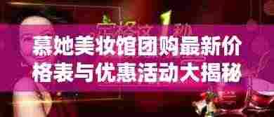 慕她美妆馆团购最新价格表与优惠活动大揭秘