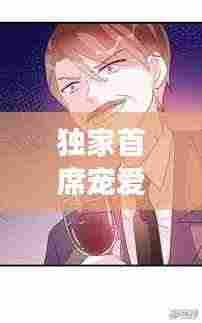 独家首席宠爱漫画，甜蜜宠溺，独家呈现！