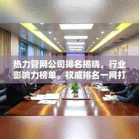 热力管网公司排名揭晓，行业影响力榜单，权威排名一网打尽！