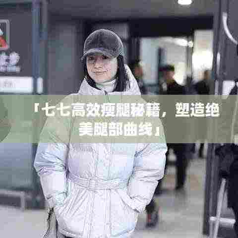 「七七高效瘦腿秘籍，塑造绝美腿部曲线」