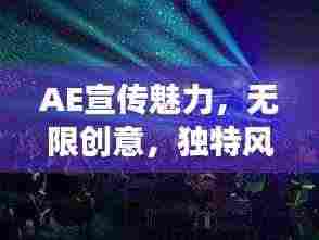 AE宣传魅力，无限创意，独特风采展现