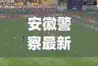 安徽警察最新头条新闻动态