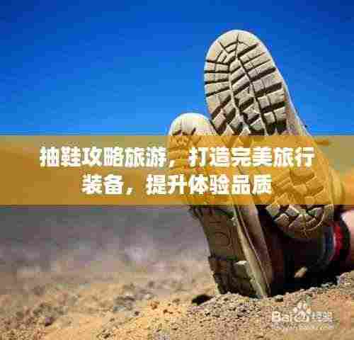 抽鞋攻略旅游，打造完美旅行装备，提升体验品质