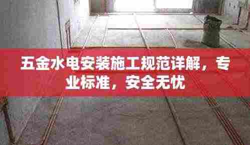 五金水电安装施工规范详解，专业标准，安全无忧