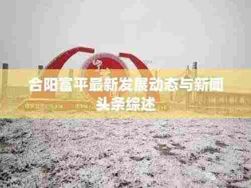 合阳富平最新发展动态与新闻头条综述