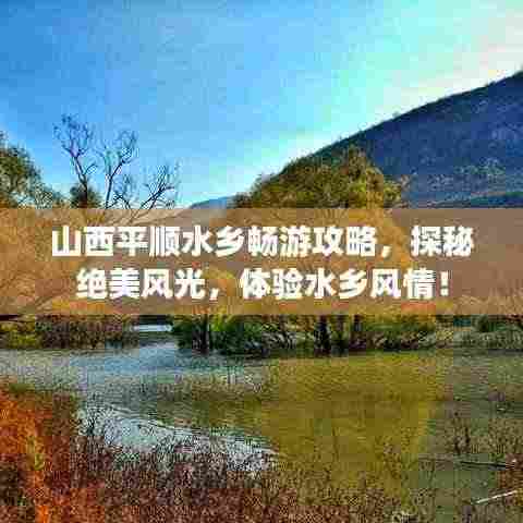 山西平顺水乡畅游攻略，探秘绝美风光，体验水乡风情！