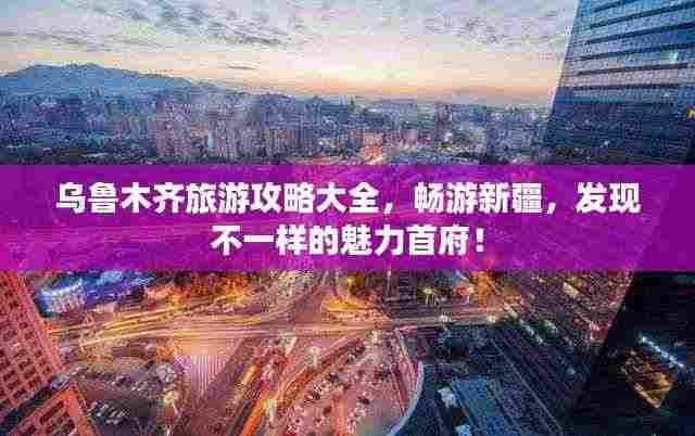 乌鲁木齐旅游攻略大全，畅游新疆，发现不一样的魅力首府！