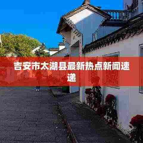 吉安市太湖县最新热点新闻速递