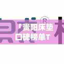 「贵阳床垫口碑榜单TOP10 品质与舒适并存的选择」