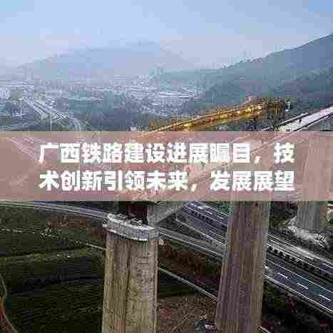 广西铁路建设进展瞩目，技术创新引领未来，发展展望令人期待