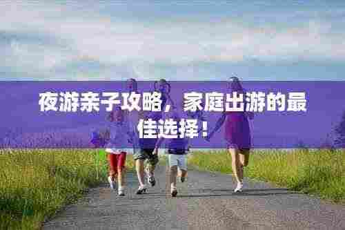 夜游亲子攻略,家庭出游的最佳选择!