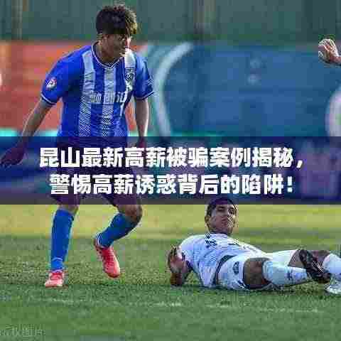 昆山最新高薪被骗案例揭秘，警惕高薪诱惑背后的陷阱！