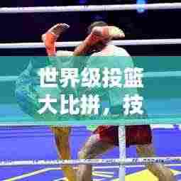 世界级投篮大比拼，技艺与荣耀的巅峰较量！