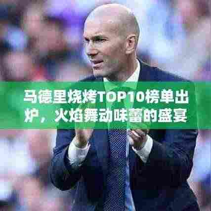 马德里烧烤TOP10榜单出炉，火焰舞动味蕾的盛宴！