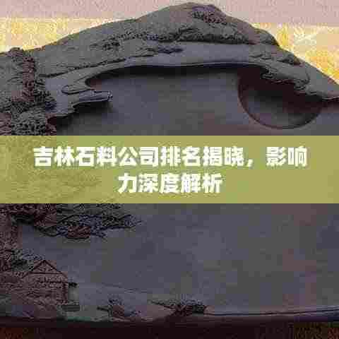 吉林石料公司排名揭晓，影响力深度解析