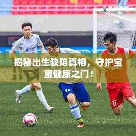 揭秘出生缺陷真相，守护宝宝健康之门！