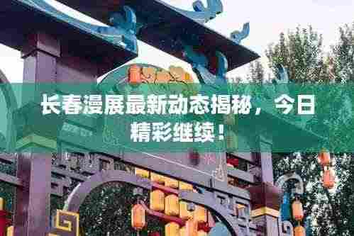 长春漫展最新动态揭秘，今日精彩继续！