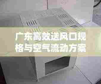 广东高效送风口规格与空气流动方案，高效通风解决方案