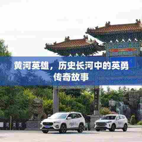 黄河英雄，历史长河中的英勇传奇故事