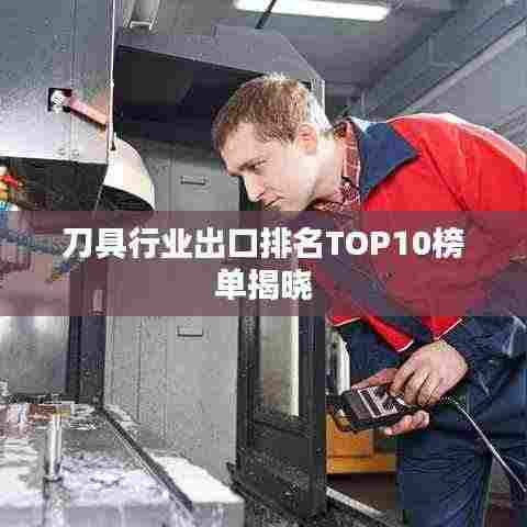 刀具行业出口排名TOP10榜单揭晓