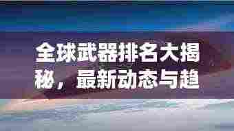 全球武器排名大揭秘，最新动态与趋势展望 2023