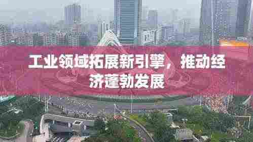 工业领域拓展新引擎，推动经济蓬勃发展