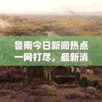 鲁南今日新闻热点一网打尽，最新消息综述