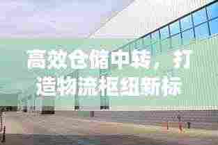 高效仓储中转，打造物流枢纽新标杆宣传稿件！