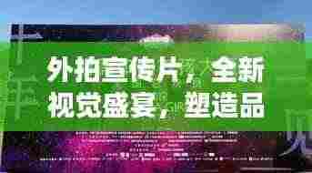外拍宣传片，全新视觉盛宴，塑造品牌形象巅峰之作！
