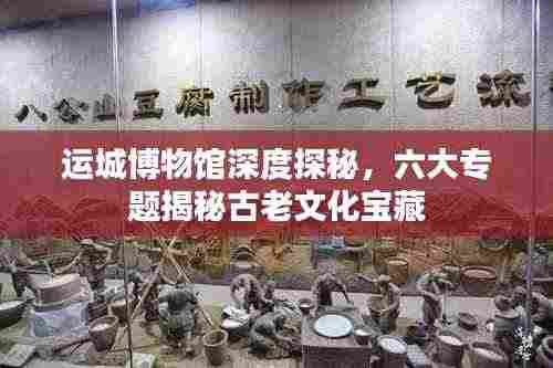 运城博物馆深度探秘，六大专题揭秘古老文化宝藏